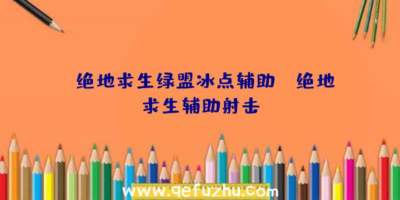 「绝地求生绿盟冰点辅助」|绝地求生辅助射击